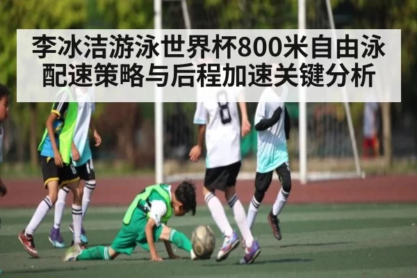 李冰洁游泳世界杯800米自由泳配速策略与后程加速关键分析