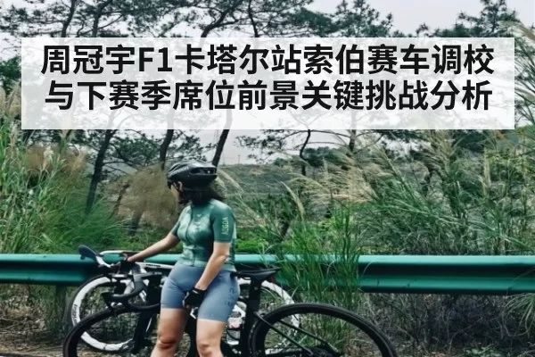 周冠宇F1卡塔尔站索伯赛车调校与下赛季席位前景关键挑战分析