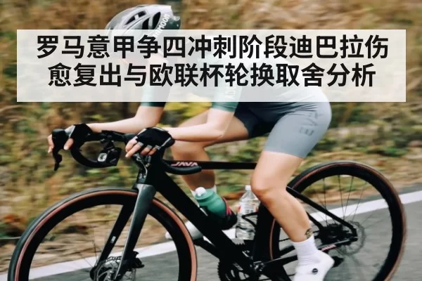 罗马意甲争四冲刺阶段迪巴拉伤愈复出与欧联杯轮换取舍分析
