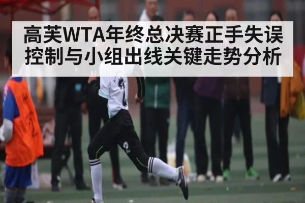 高芙WTA年终总决赛正手失误控制与小组出线关键走势分析