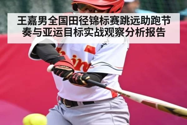 王嘉男全国田径锦标赛跳远助跑节奏与亚运目标实战观察分析报告